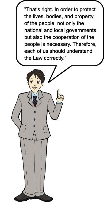 “That’s right. In order to protect the lives, bodies, and property of the people, not only the national and local governments but also the cooperation of the people is necessary. Therefore, each of us should understand the Law correctly.”